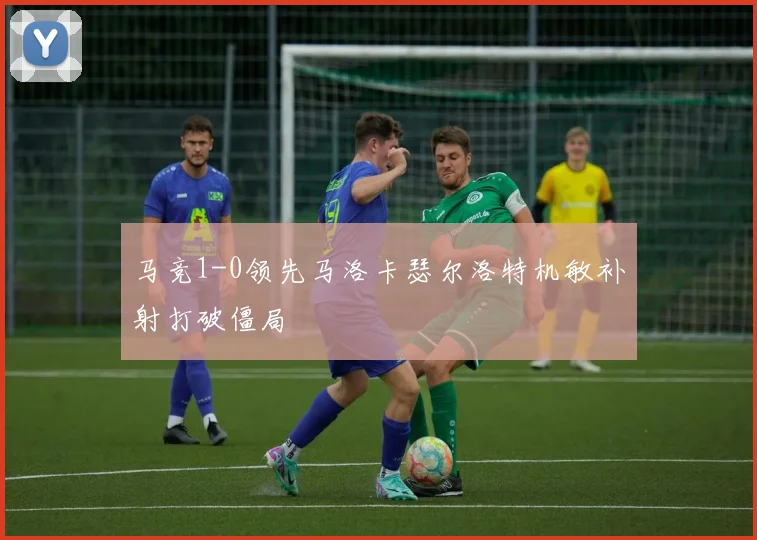 马竞1-0领先马洛卡瑟尔洛特机敏补射打破僵局