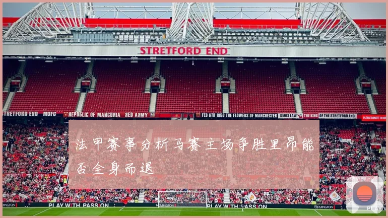 法甲赛事分析马赛主场争胜里昂能否全身而退