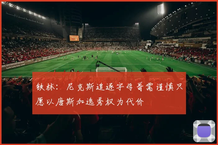 铁林：尼克斯追逐字母哥需谨慎只愿以唐斯加选秀权为代价