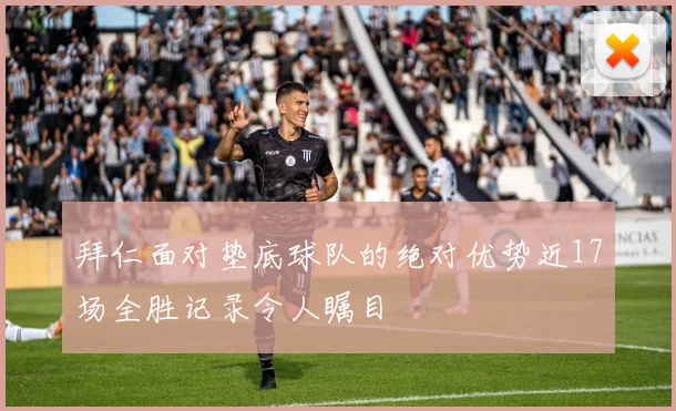 拜仁面对垫底球队的绝对优势近17场全胜记录令人瞩目