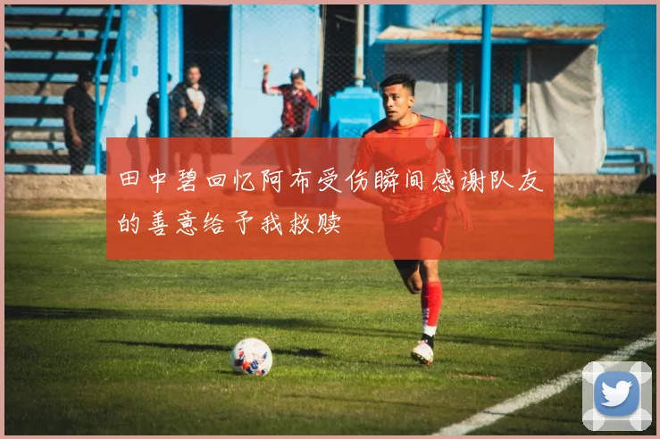 田中碧回忆阿布受伤瞬间感谢队友的善意给予我救赎