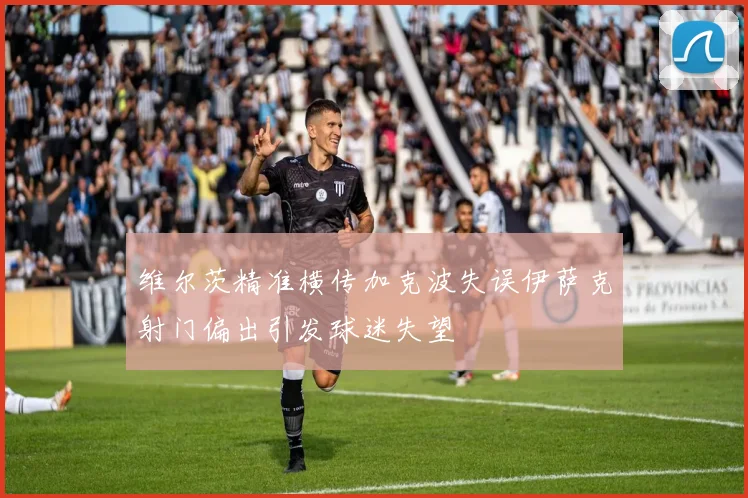 维尔茨精准横传加克波失误伊萨克射门偏出引发球迷失望