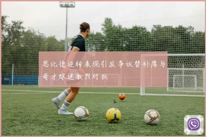 恩比德逆转表现引发争议替补席与奇才球迷激烈对抗