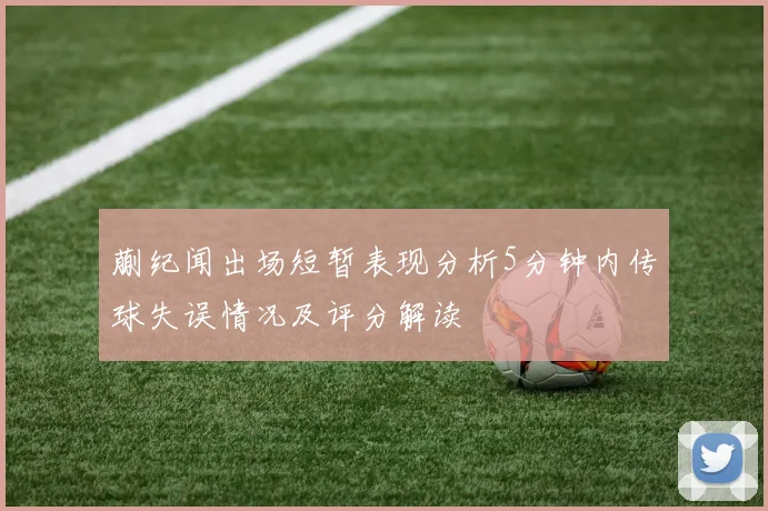蒯纪闻出场短暂表现分析5分钟内传球失误情况及评分解读