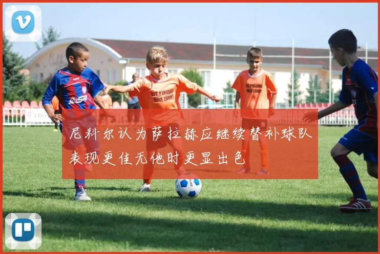 尼科尔认为萨拉赫应继续替补球队表现更佳无他时更显出色
