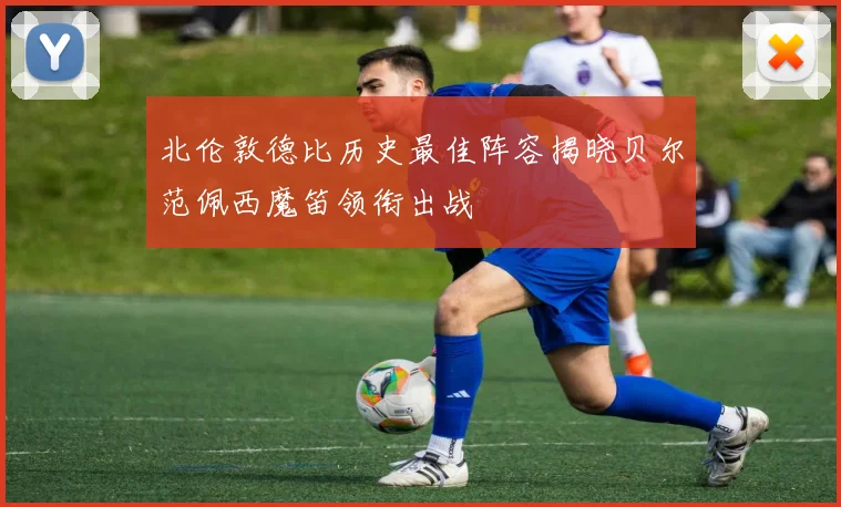 北伦敦德比历史最佳阵容揭晓贝尔范佩西魔笛领衔出战