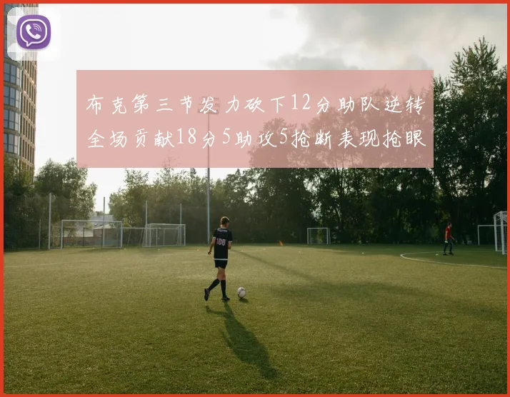 布克第三节发力砍下12分助队逆转全场贡献18分5助攻5抢断表现抢眼