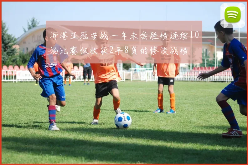 海港亚冠苦战一年未尝胜绩连续10场比赛仅收获2平8负的惨淡战绩