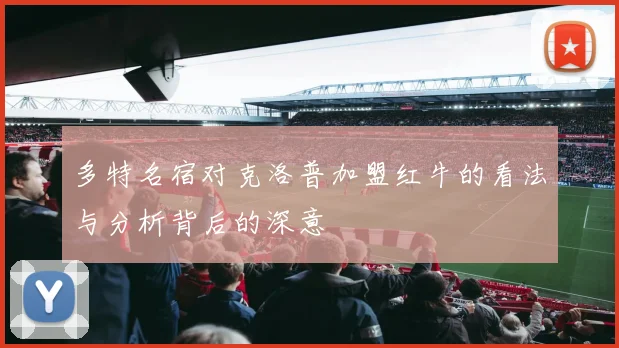 多特名宿对克洛普加盟红牛的看法与分析背后的深意