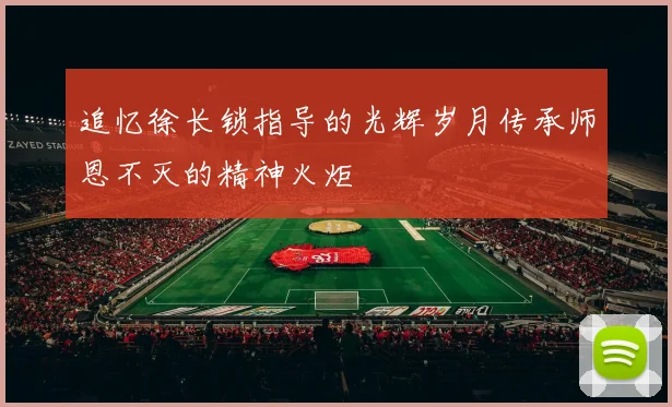 追忆徐长锁指导的光辉岁月传承师恩不灭的精神火炬