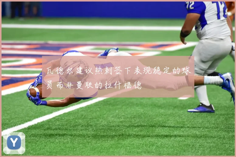 瓦德尔建议热刺签下表现稳定的球员而非曼联的拉什福德